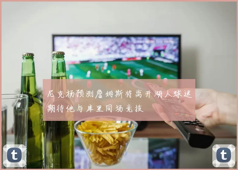 尼克杨预测詹姆斯将离开湖人球迷期待他与库里同场竞技