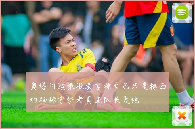 奥塔门迪谦逊发言称自己只是梅西的袖标守护者真正队长是他