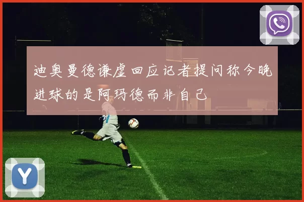 迪奥曼德谦虚回应记者提问称今晚进球的是阿玛德而非自己