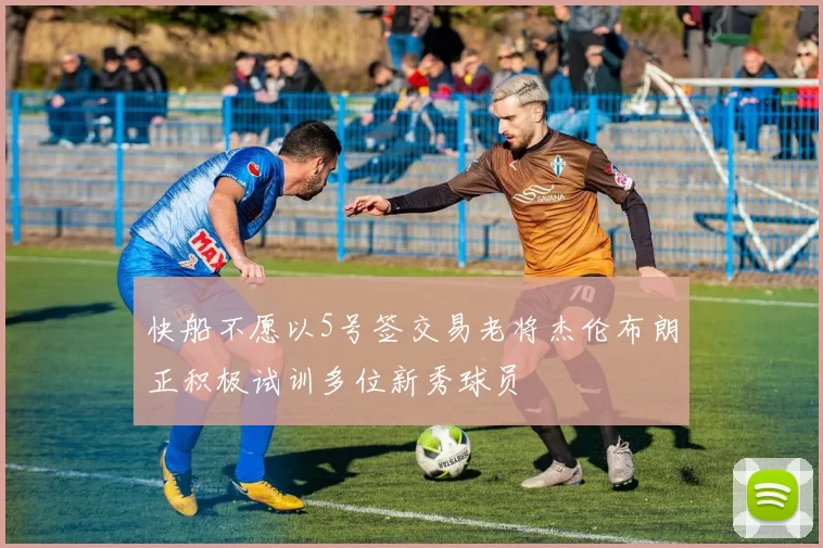 快船不愿以5号签交易老将杰伦布朗正积极试训多位新秀球员
